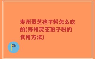 寿州灵芝孢子粉怎么吃的(寿州灵芝孢子粉的食用方法)