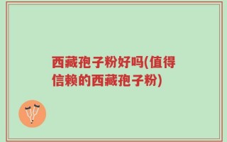 西藏孢子粉好吗(值得信赖的西藏孢子粉)