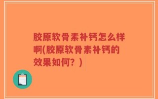胶原软骨素补钙怎么样啊(胶原软骨素补钙的效果如何？)