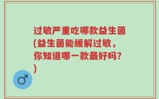 过敏严重吃哪款益生菌(益生菌能缓解过敏，你知道哪一款最好吗？)