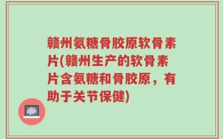 赣州氨糖骨胶原软骨素片(赣州生产的软骨素片含氨糖和骨胶原，有助于关节保健)