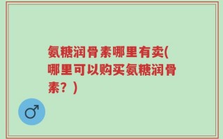 氨糖润骨素哪里有卖(哪里可以购买氨糖润骨素？)