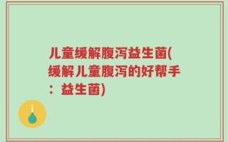 儿童缓解腹泻益生菌(缓解儿童腹泻的好帮手：益生菌)