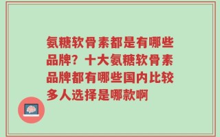 氨糖软骨素都是有哪些品牌？十大氨糖软骨素品牌都有哪些国内比较多人选择是哪款啊