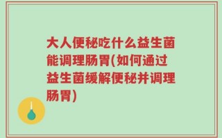大人便秘吃什么益生菌能调理肠胃(如何通过益生菌缓解便秘并调理肠胃)