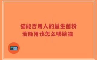 猫能否用人的益生菌粉 若能用该怎么喂给猫