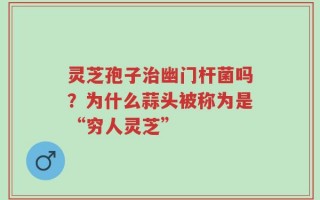灵芝孢子治幽门杆菌吗？为什么蒜头被称为是“穷人灵芝”