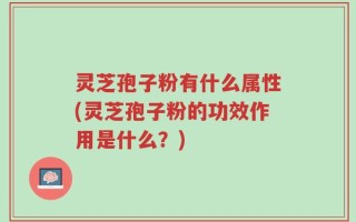 灵芝孢子粉有什么属性(灵芝孢子粉的功效作用是什么？)