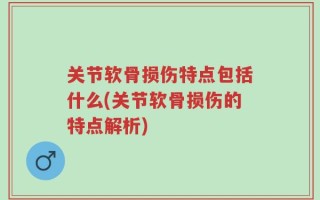 关节软骨损伤特点包括什么(关节软骨损伤的特点解析)