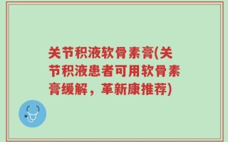 关节积液软骨素膏(关节积液患者可用软骨素膏缓解，革新康推荐)