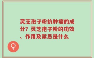 灵芝孢子粉抗肿瘤的成分？灵芝孢子粉的功效、作用及禁忌是什么
