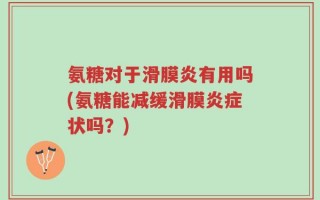 氨糖对于滑膜炎有用吗(氨糖能减缓滑膜炎症状吗？)