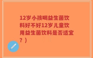 12岁小孩喝益生菌饮料好不好12岁儿童饮用益生菌饮料是否适宜？)