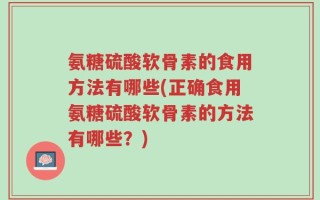 氨糖硫酸软骨素的食用方法有哪些(正确食用氨糖硫酸软骨素的方法有哪些？)
