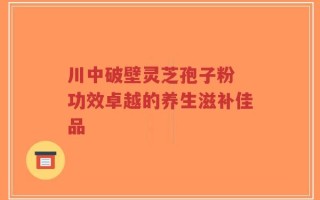 川中破壁灵芝孢子粉 功效卓越的养生滋补佳品
