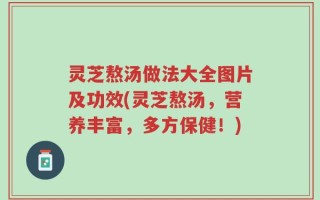 灵芝熬汤做法大全图片及功效(灵芝熬汤，营养丰富，多方保健！)