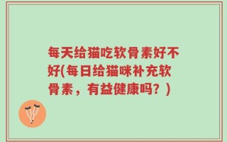 每天给猫吃软骨素好不好(每日给猫咪补充软骨素，有益健康吗？)