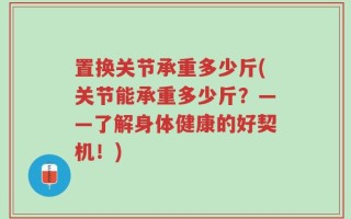 置换关节承重多少斤(关节能承重多少斤？——了解身体健康的好契机！)