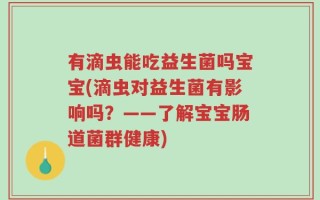 有滴虫能吃益生菌吗宝宝(滴虫对益生菌有影响吗？——了解宝宝肠道菌群健康)