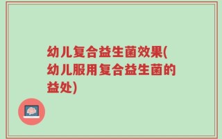 幼儿复合益生菌效果(幼儿服用复合益生菌的益处)