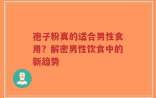 孢子粉真的适合男性食用？解密男性饮食中的新趋势