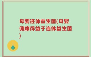 母婴连体益生菌(母婴健康得益于连体益生菌)