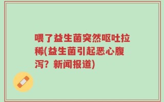 喂了益生菌突然呕吐拉稀(益生菌引起恶心腹泻？新闻报道)
