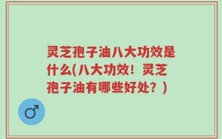 灵芝孢子油八大功效是什么(八大功效！灵芝孢子油有哪些好处？)