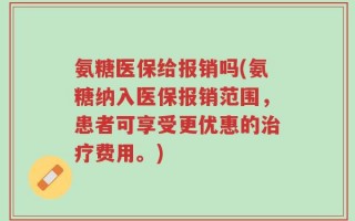 氨糖医保给报销吗(氨糖纳入医保报销范围，患者可享受更优惠的治疗费用。)