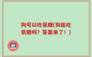 狗可以吃氨糖(狗能吃氨糖吗？答案来了！)