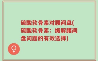 硫酸软骨素对腰间盘(硫酸软骨素：缓解腰间盘问题的有效选择)