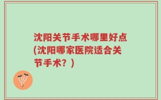 沈阳关节手术哪里好点(沈阳哪家医院适合关节手术？)