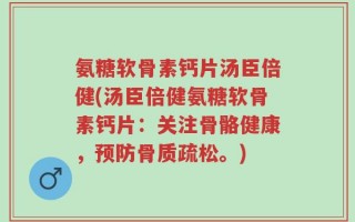 氨糖软骨素钙片汤臣倍健(汤臣倍健氨糖软骨素钙片：关注骨骼健康，预防骨质疏松。)