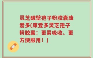 灵芝破壁孢子粉胶囊康爱多(康爱多灵芝孢子粉胶囊：更易吸收、更方便服用！)