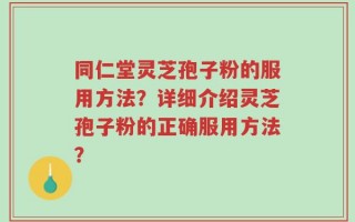 同仁堂灵芝孢子粉的服用方法？详细介绍灵芝孢子粉的正确服用方法？