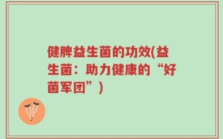 健脾益生菌的功效(益生菌：助力健康的“好菌军团”)