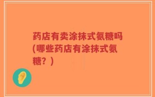 药店有卖涂抹式氨糖吗(哪些药店有涂抹式氨糖？)