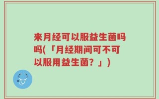 来月经可以服益生菌吗吗(「月经期间可不可以服用益生菌？」)
