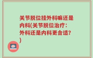 关节脱位挂外科嘛还是内科(关节脱位治疗：外科还是内科更合适？)