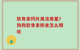 软骨素钙片用法用量？狗狗软骨素粉末怎么喂吃