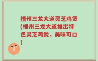 梧州三龙大道灵芝鸡煲(梧州三龙大道推出特色灵芝鸡煲，美味可口)