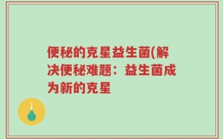 便秘的克星益生菌(解决便秘难题：益生菌成为新的克星