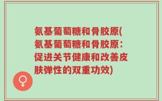 氨基葡萄糖和骨胶原(氨基葡萄糖和骨胶原：促进关节健康和改善皮肤弹性的双重功效)