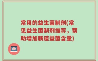 常用的益生菌制剂(常见益生菌制剂推荐，帮助增加肠道益菌含量)