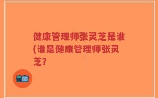 健康管理师张灵芝是谁(谁是健康管理师张灵芝？