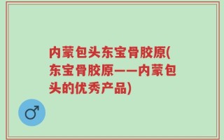 内蒙包头东宝骨胶原(东宝骨胶原——内蒙包头的优秀产品)