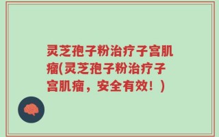 灵芝孢子粉治疗子宫肌瘤(灵芝孢子粉治疗子宫肌瘤，安全有效！)