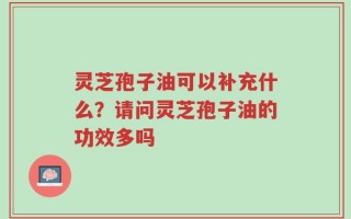灵芝孢子油可以补充什么？请问灵芝孢子油的功效多吗