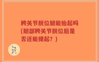 胯关节脱位腿能抬起吗(腿部胯关节脱位后是否还能提起？)