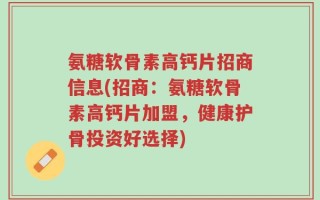 氨糖软骨素高钙片招商信息(招商：氨糖软骨素高钙片加盟，健康护骨投资好选择)